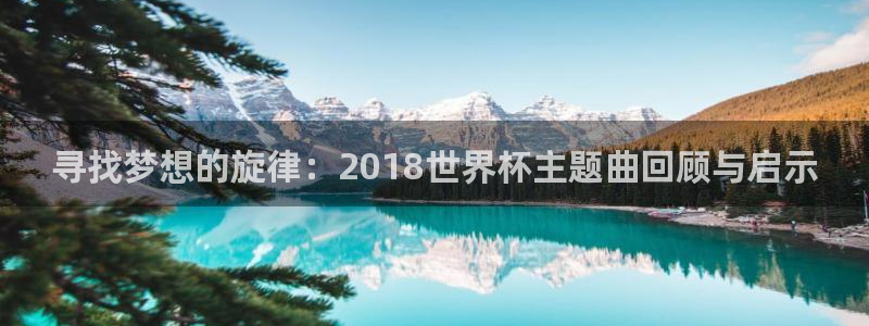 2026葡萄牙杯赛程表：寻找梦想的旋律：2018世界杯主题曲回顾与启示
