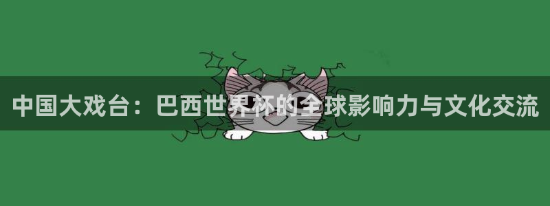 欧洲世界杯预选赛：中国大戏台：巴西世界杯的全球影响力与文化交流