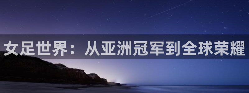 足球世界杯：女足世界：从亚洲冠军到全球荣耀